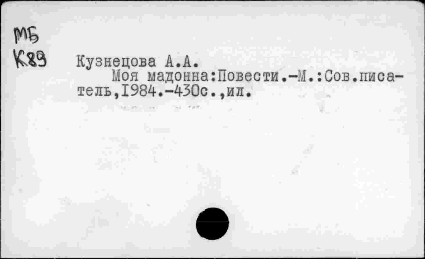 ﻿№
Кузнецова А.А.
Моя мадонна:Повести.-М.:Сов.писа тель,1984.-430с.,ил.